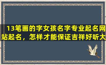 13笔画的字女孩名字专业起名网站起名，怎样才能保证吉祥好听大气