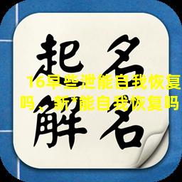 16早些泄能自我恢复吗、新*能自我恢复吗