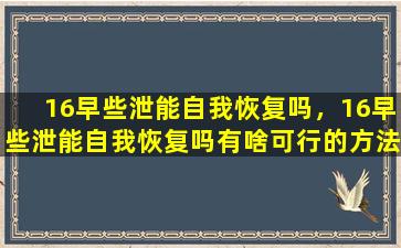 16早些泄能自我恢复吗，16早些泄能自我恢复吗有啥可行的方法