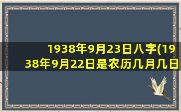 1938年9月23日八字(1938年9月22日是农历几月几日)