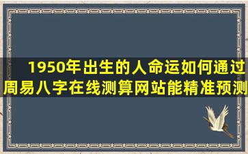 1950年出生的人命运如何通过周易八字在线测算网站能精准预测吗