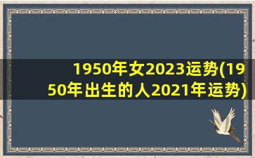 1950年女2023运势(1950年出生的人2021年运势)