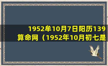 1952牟10月7日阳历139算命网（1952年10月初七是几月份几号）