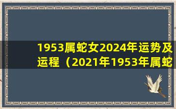 1953属蛇女2024年运势及运程（2021年1953年属蛇人的全年运势女性）