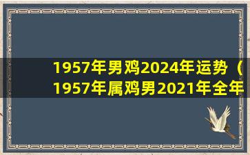 1957年男鸡2024年运势（1957年属鸡男2021年全年运势如何）