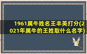 1961属牛姓名王丰英打分(2021年属牛的王姓取什么名字)