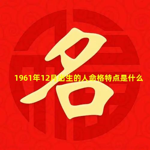 1961年12月出生的人命格特点是什么