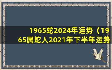 1965蛇2024年运势（1965属蛇人2021年下半年运势如何）