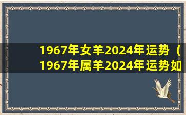 1967年女羊2024年运势（1967年属羊2024年运势如何）