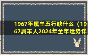 1967年属羊五行缺什么（1967属羊人2024年全年运势详解男）