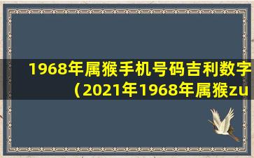 1968年属猴手机号码吉利数字（2021年1968年属猴zui吉利的数字）