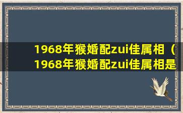 1968年猴婚配zui佳属相（1968年猴婚配zui佳属相是什么）