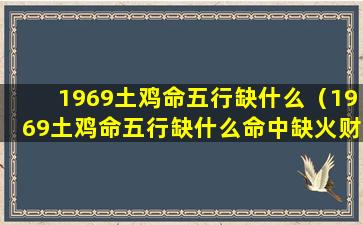 1969土鸡命五行缺什么（1969土鸡命五行缺什么命中缺火财运不稳定）