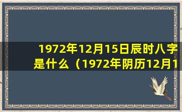 1972年12月15日辰时八字是什么（1972年阴历12月15日阳历是哪天）