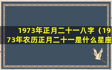 1973年正月二十一八字（1973年农历正月二十一是什么星座）