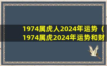 1974属虎人2024年运势（1974属虎2024年运势和财运怎么样）