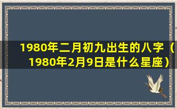 1980年二月初九出生的八字（1980年2月9日是什么星座）