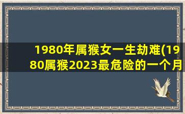 1980年属猴女一生劫难(1980属猴2023最危险的一个月)