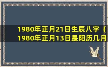 1980年正月21日生辰八字（1980年正月13日是阳历几月几日）