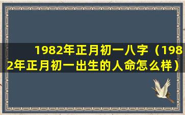 1982年正月初一八字（1982年正月初一出生的人命怎么样）