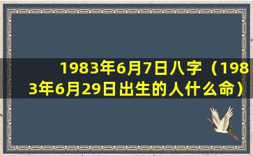 1983年6月7日八字（1983年6月29日出生的人什么命）