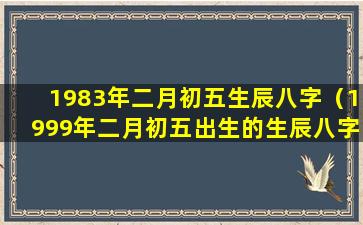 1983年二月初五生辰八字（1999年二月初五出生的生辰八字）