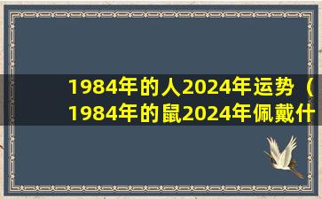 1984年的人2024年运势（1984年的鼠2024年佩戴什么好）