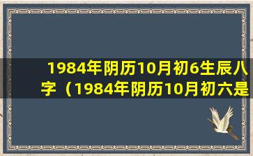 1984年阴历10月初6生辰八字（1984年阴历10月初六是阳历哪一天）