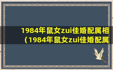 1984年鼠女zui佳婚配属相（1984年鼠女zui佳婚配属相是什么）