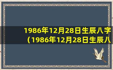 1986年12月28日生辰八字（1986年12月28日生辰八字农历）