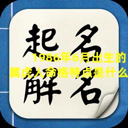 1986年6月出生的属虎人命格特点是什么