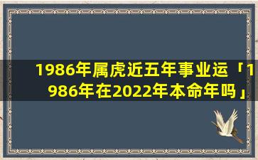 1986年属虎近五年事业运「1986年在2022年本命年吗」