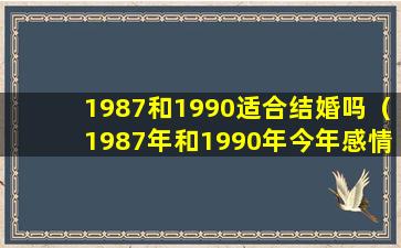 1987和1990适合结婚吗（1987年和1990年今年感情婚配）