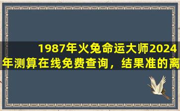 1987年火兔命运大师2024年测算在线免费查询，结果准的离谱