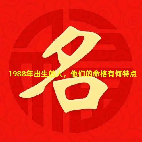 1988年出生的人，他们的命格有何特点