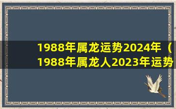 1988年属龙运势2024年（1988年属龙人2023年运势运程每月运程）