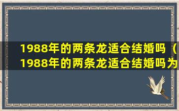 1988年的两条龙适合结婚吗（1988年的两条龙适合结婚吗为什么）