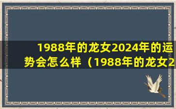 1988年的龙女2024年的运势会怎么样（1988年的龙女2024年的运势会怎么样4月初五）