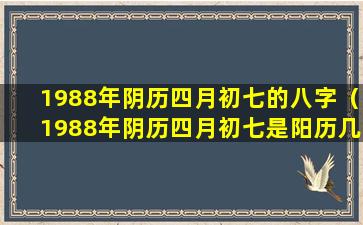 1988年阴历四月初七的八字（1988年阴历四月初七是阳历几号）