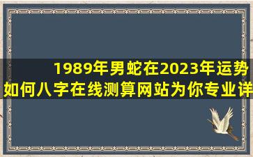 1989年男蛇在2023年运势如何八字在线测算网站为你专业详解