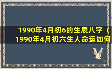 1990年4月初6的生辰八字（1990年4月初六生人命运如何）