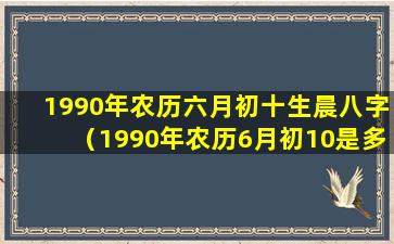 1990年农历六月初十生晨八字（1990年农历6月初10是多少号）