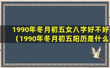 1990年冬月初五女八字好不好（1990年冬月初五阳历是什么时候）