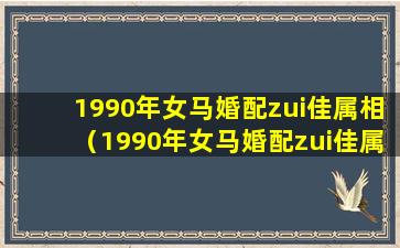 1990年女马婚配zui佳属相（1990年女马婚配zui佳属相是什么）