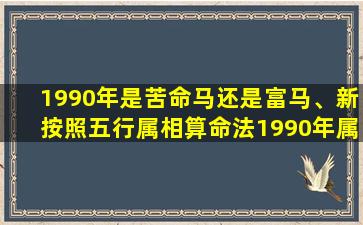 1990年是苦命马还是富马、新按照五行属相算命法1990年属马是什么命