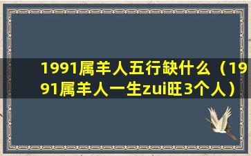 1991属羊人五行缺什么（1991属羊人一生zui旺3个人）