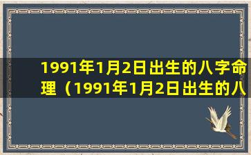 1991年1月2日出生的八字命理（1991年1月2日出生的八字命理是什么）