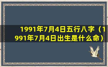 1991年7月4日五行八字（1991年7月4日出生是什么命）