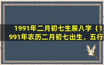 1991年二月初七生辰八字（1991年农历二月初七出生、五行属什么）