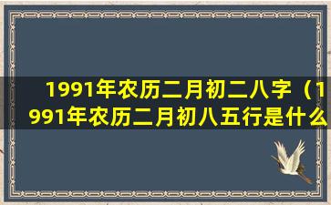 1991年农历二月初二八字（1991年农历二月初八五行是什么命）